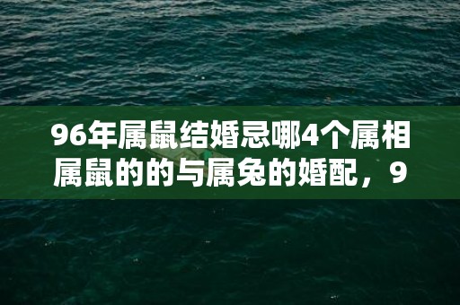 96年属鼠结婚忌哪4个属相属鼠的的与属兔的婚配，96年属鼠结婚忌哪4个属相