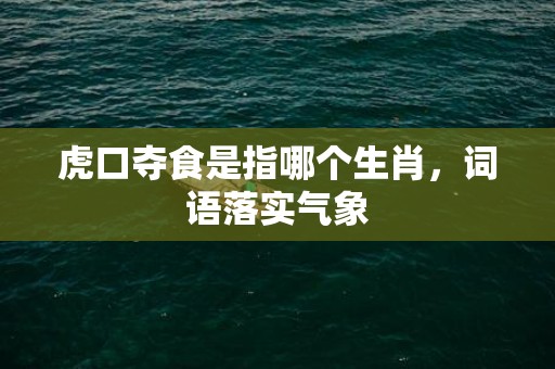 虎口夺食是指哪个生肖，词语落实气象