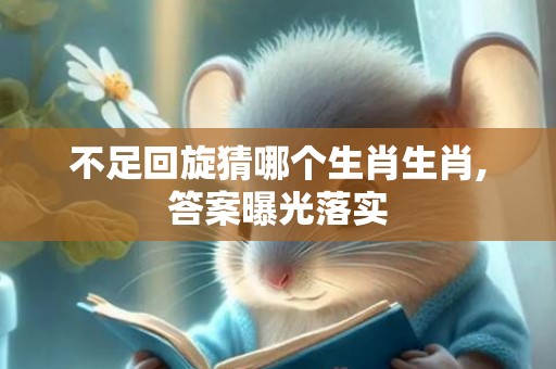 不足回旋猜哪个生肖生肖,答案曝光落实插图