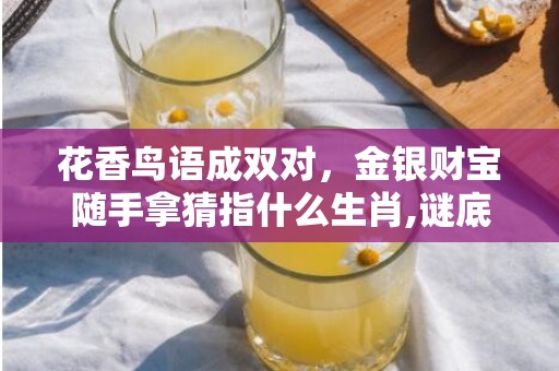 花香鸟语成双对，金银财宝随手拿猜指什么生肖,谜底释义解释落实