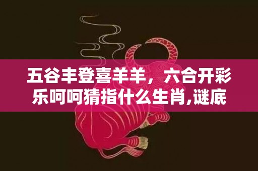 五谷丰登喜羊羊，六合开彩乐呵呵猜指什么生肖,谜底释义解释落实