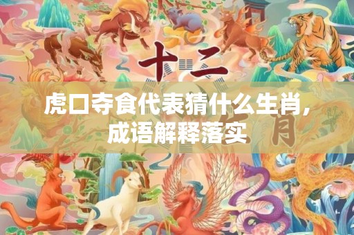 虎口夺食代表猜什么生肖,成语解释落实