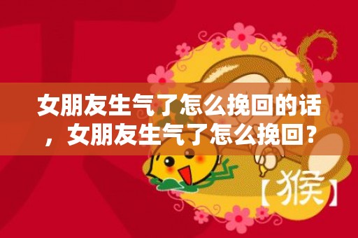 女朋友生气了怎么挽回的话，女朋友生气了怎么挽回？该怎么说话能够解决大问题呢？