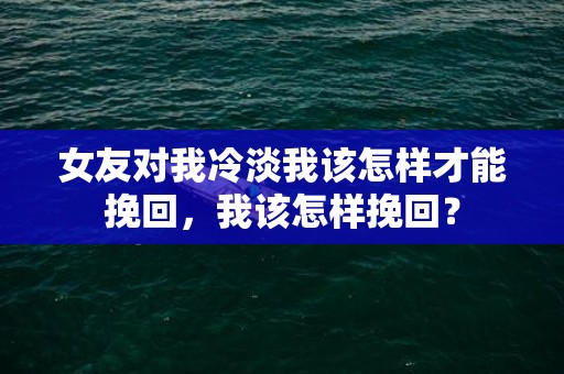 女友对我冷淡我该怎样才能挽回，我该怎样挽回？