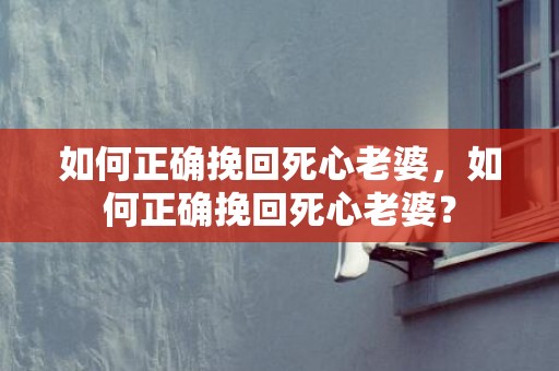 如何正确挽回死心老婆，如何正确挽回死心老婆？
