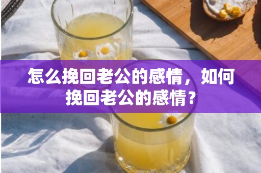 怎么挽回老公的感情，如何挽回老公的感情？
