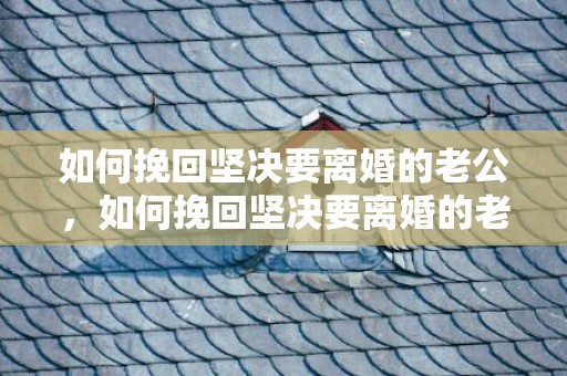 如何挽回坚决要离婚的老公，如何挽回坚决要离婚的老公?