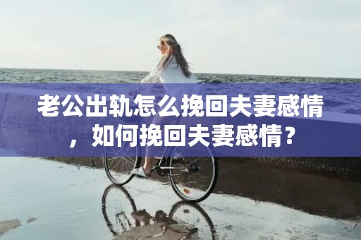 老公出轨怎么挽回夫妻感情，如何挽回夫妻感情？