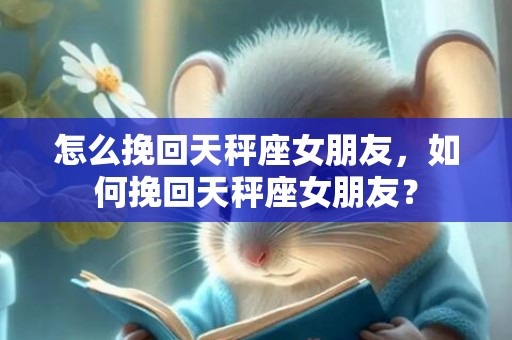 怎么挽回天秤座女朋友，如何挽回天秤座女朋友？