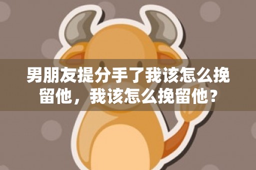 男朋友提分手了我该怎么挽留他，我该怎么挽留他？
