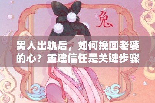 男人出轨后，如何挽回老婆的心？重建信任是关键步骤