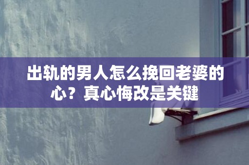 出轨的男人怎么挽回老婆的心？真心悔改是关键