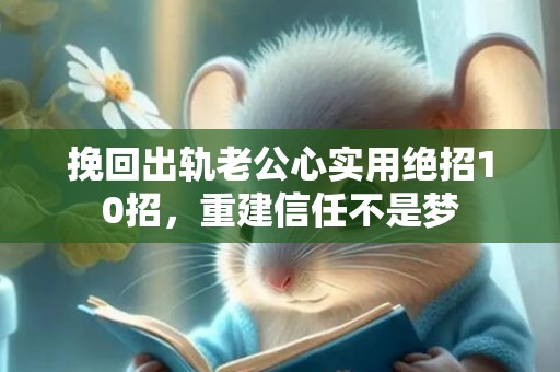 挽回出轨老公心实用绝招10招，重建信任不是梦