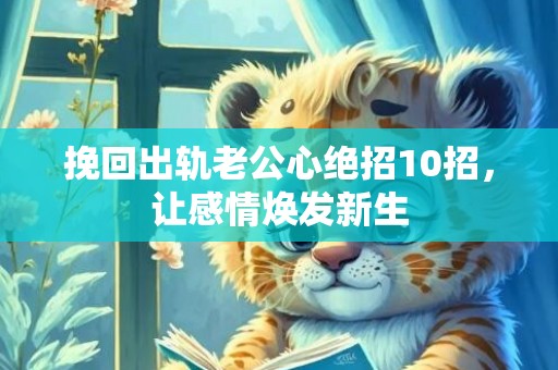 挽回出轨老公心绝招10招，让感情焕发新生