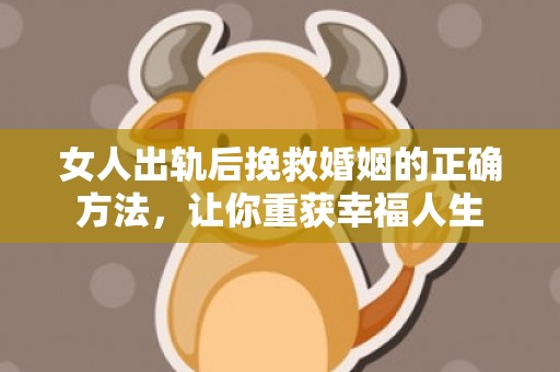 女人出轨后挽救婚姻的正确方法，让你重获幸福人生