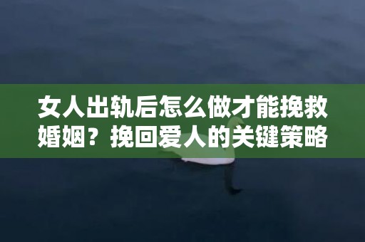 女人出轨后怎么做才能挽救婚姻？挽回爱人的关键策略