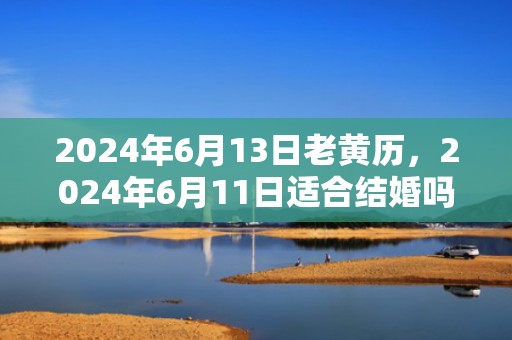 2024年6月13日老黄历，2024年6月11日适合结婚吗