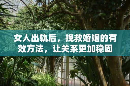 女人出轨后，挽救婚姻的有效方法，让关系更加稳固