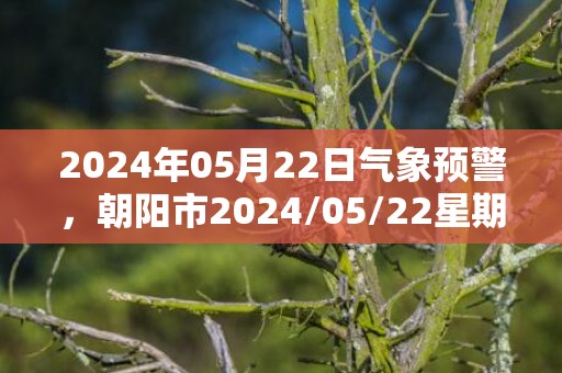 2024年05月22日气象预警，朝阳市2024/05/22星期三晴转多云最高温度34℃