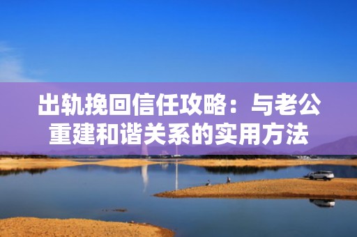 出轨挽回信任攻略：与老公重建和谐关系的实用方法