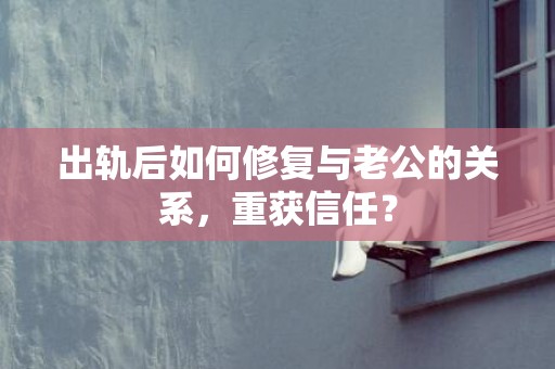 出轨后如何修复与老公的关系，重获信任？