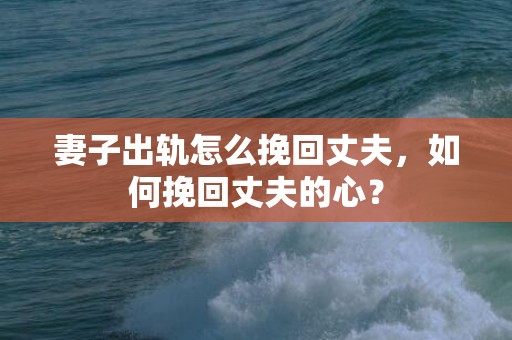 妻子出轨怎么挽回丈夫，如何挽回丈夫的心？