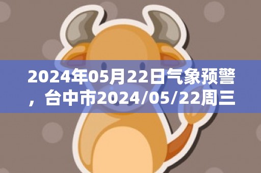 2024年05月22日气象预警，台中市2024/05/22周三天气预报 大部中雨转小雨