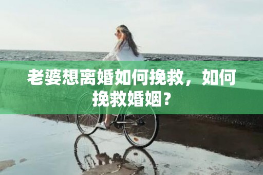 老婆想离婚如何挽救，如何挽救婚姻？
