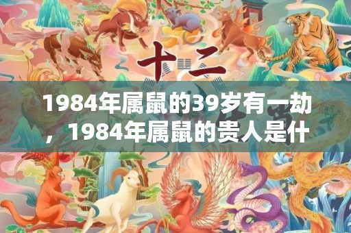 1984年属鼠的39岁有一劫，1984年属鼠的贵人是什么属相