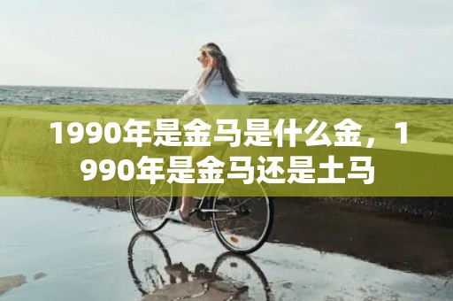1990年是金马是什么金，1990年是金马还是土马