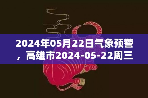 2024年05月22日气象预警，高雄市2024-05-22周三天气预报 大部小雨转多云