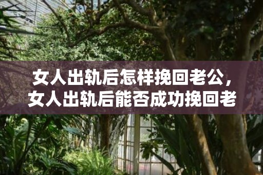女人出轨后怎样挽回老公，女人出轨后能否成功挽回老公？