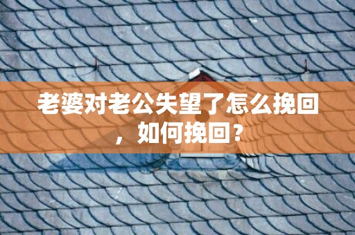 老婆对老公失望了怎么挽回，如何挽回？