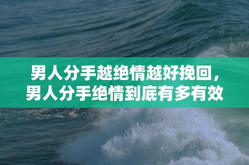 男人分手越绝情越好挽回，男人分手绝情到底有多有效果？