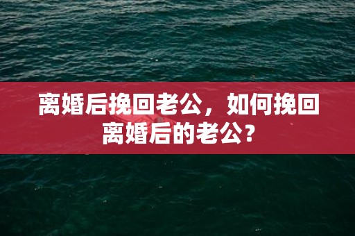 离婚后挽回老公，如何挽回离婚后的老公？