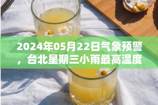 2024年05月22日气象预警，台北星期三小雨最高温度25℃