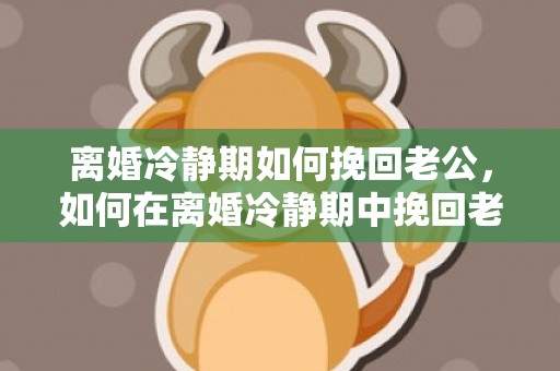 离婚冷静期如何挽回老公，如何在离婚冷静期中挽回老公？