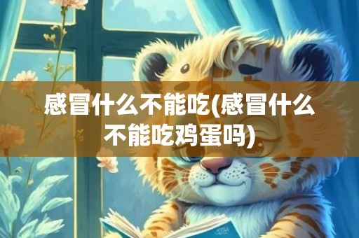 感冒什么不能吃(感冒什么不能吃鸡蛋吗)