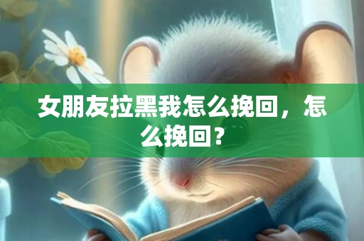 女朋友拉黑我怎么挽回，怎么挽回？