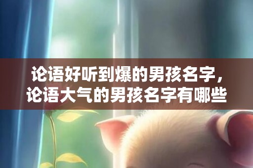 论语好听到爆的男孩名字，论语大气的男孩名字有哪些