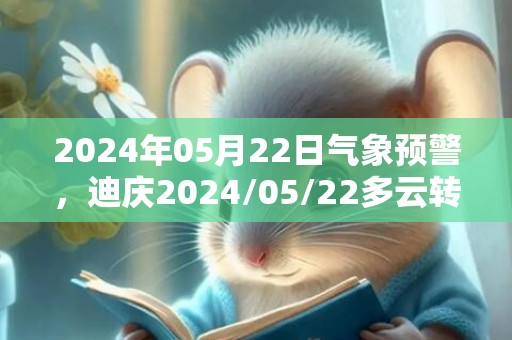 2024年05月22日气象预警，迪庆2024/05/22多云转阵雨最高温度23℃