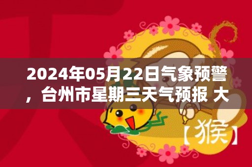 2024年05月22日气象预警，台州市星期三天气预报 大部小雨