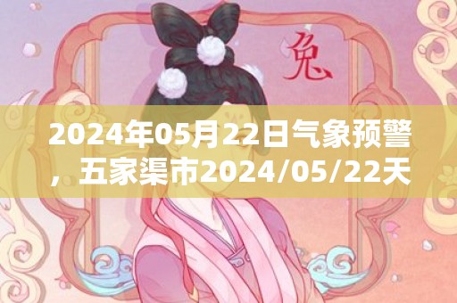 2024年05月22日气象预警，五家渠市2024/05/22天气预报 大部多云