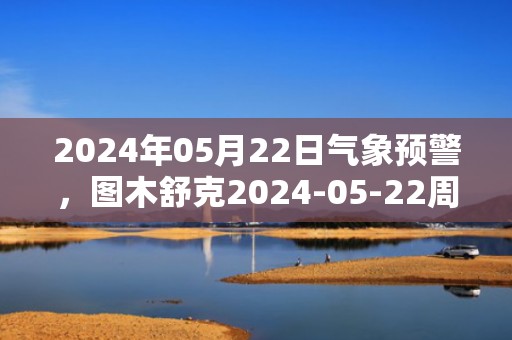 2024年05月22日气象预警，图木舒克2024-05-22周三晴最高温度35度