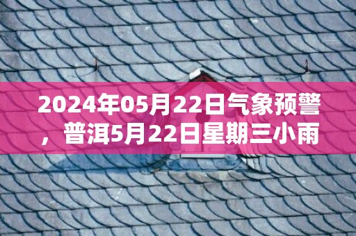 2024年05月22日气象预警，普洱5月22日星期三小雨最高气温30度