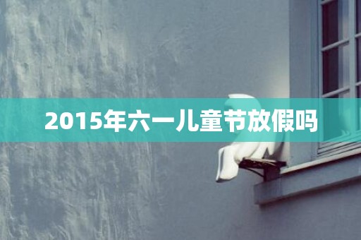2015年六一儿童节放假吗