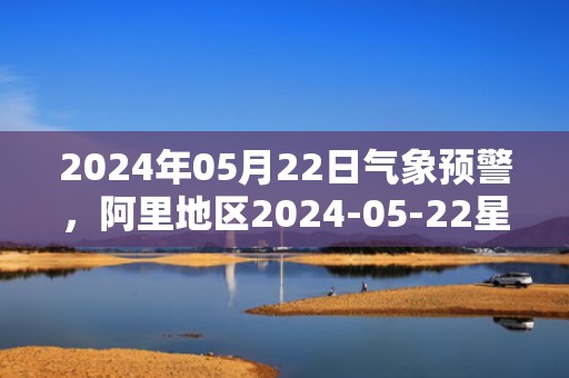 2024年05月22日气象预警，阿里地区2024-05-22星期三天气预报 大部多云转晴