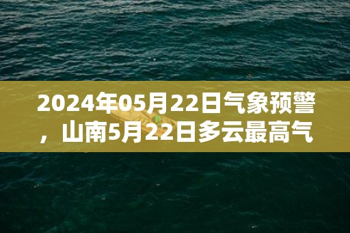 2024年05月22日气象预警，山南5月22日多云最高气温22℃