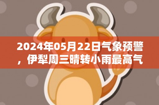 2024年05月22日气象预警，伊犁周三晴转小雨最高气温27℃
