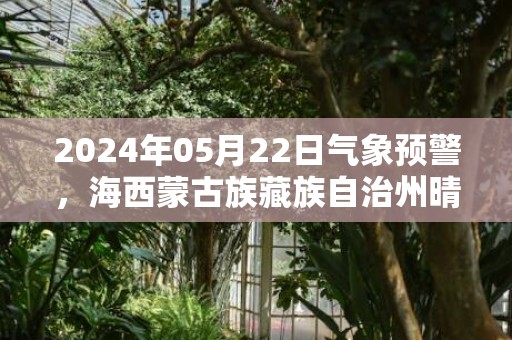 2024年05月22日气象预警，海西蒙古族藏族自治州晴最高温度27度